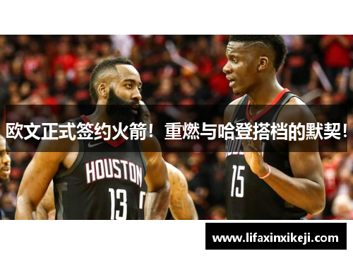 欧文正式签约火箭！重燃与哈登搭档的默契！