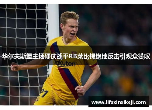 华尔夫斯堡主场硬仗战平RB莱比锡绝地反击引观众赞叹