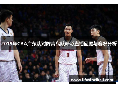 2019年CBA广东队对阵青岛队精彩直播回顾与赛况分析