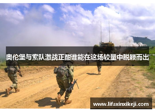 奥伦堡与索队激战正酣谁能在这场较量中脱颖而出