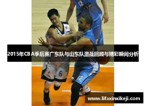 2015年CBA季后赛广东队与山东队激战回顾与精彩瞬间分析