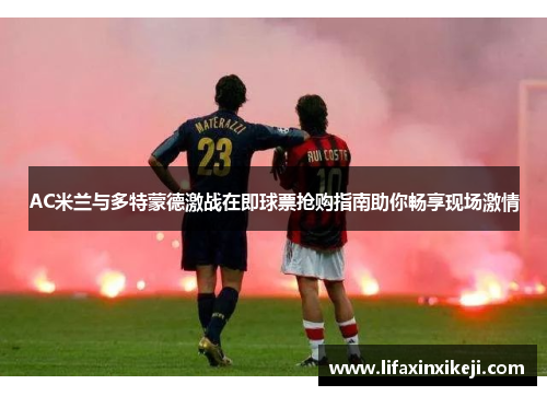 AC米兰与多特蒙德激战在即球票抢购指南助你畅享现场激情