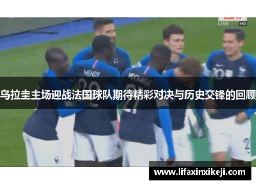 乌拉圭主场迎战法国球队期待精彩对决与历史交锋的回顾