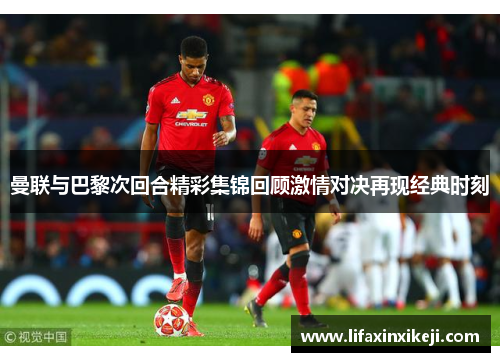 曼联与巴黎次回合精彩集锦回顾激情对决再现经典时刻