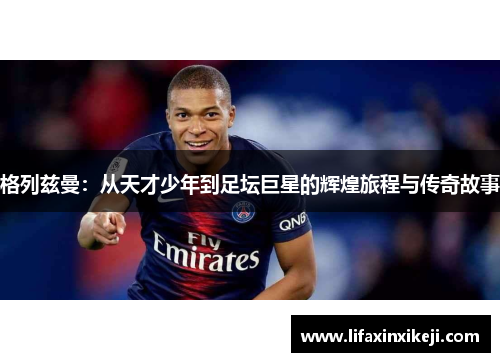 格列兹曼：从天才少年到足坛巨星的辉煌旅程与传奇故事
