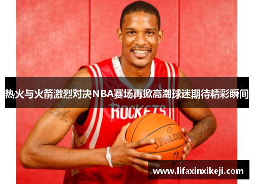 热火与火箭激烈对决NBA赛场再掀高潮球迷期待精彩瞬间