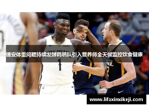 锡安体重问题持续发酵鹈鹕队引入营养师全天候监控饮食健康